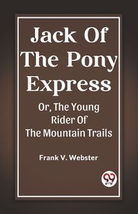 Cover image for Jack Of The Pony Express Or, The Young Rider Of The Mountain Trails