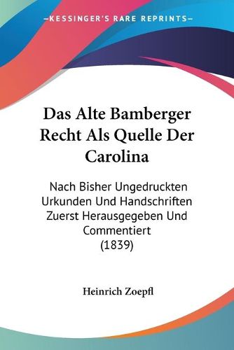 Cover image for Das Alte Bamberger Recht ALS Quelle Der Carolina: Nach Bisher Ungedruckten Urkunden Und Handschriften Zuerst Herausgegeben Und Commentiert (1839)