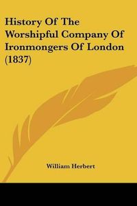 Cover image for History Of The Worshipful Company Of Ironmongers Of London (1837)