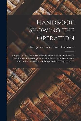 Cover image for Handbook Showing the Operation: Chapter 68, P.L. 1916, Whereby the State House Commission is Constituted a Purchasing Commission for All State Departments and Institutions Which Are Designated as using Agencies