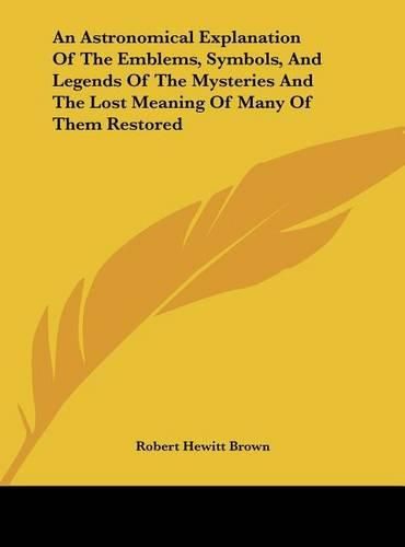 Cover image for An Astronomical Explanation of the Emblems, Symbols, and Legends of the Mysteries and the Lost Meaning of Many of Them Restored