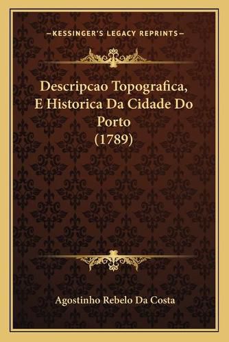 Cover image for Descripcao Topografica, E Historica Da Cidade Do Porto (1789)