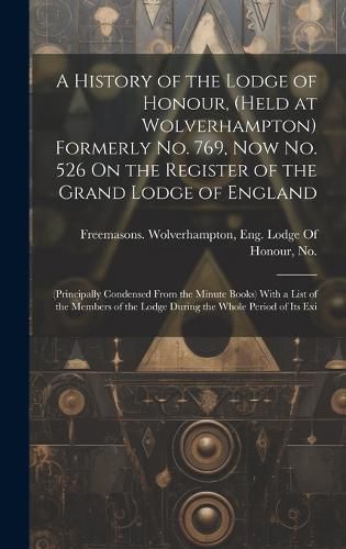 Cover image for A History of the Lodge of Honour, (Held at Wolverhampton) Formerly No. 769, Now No. 526 On the Register of the Grand Lodge of England