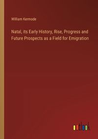 Cover image for Natal, its Early History, Rise, Progress and Future Prospects as a Field for Emigration