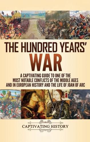 Cover image for The Hundred Years' War: A Captivating Guide to One of the Most Notable Conflicts of the Middle Ages and in European History and the Life of Joan of Arc