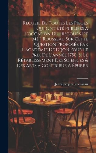 Cover image for Recueil De Toutes Les Pieces Qui Ont Ete Publiees a L'occasion Du Discours De M.J.J. Rousseau Sur Cette Question Proposee Par L'academie De Dijon Pour Le Prix De L'annee 1750. Si Le Retablissement Des Sciences & Des Arts a Contribue A Epurer ...