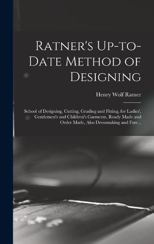 Ratner's Up-to-date Method of Designing; School of Designing, Cutting, Grading and Fitting, for Ladies', Gentlemen's and Children's Garments, Ready Made and Order Made, Also Dressmaking and Furs ..