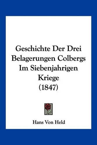 Cover image for Geschichte Der Drei Belagerungen Colbergs Im Siebenjahrigen Kriege (1847)