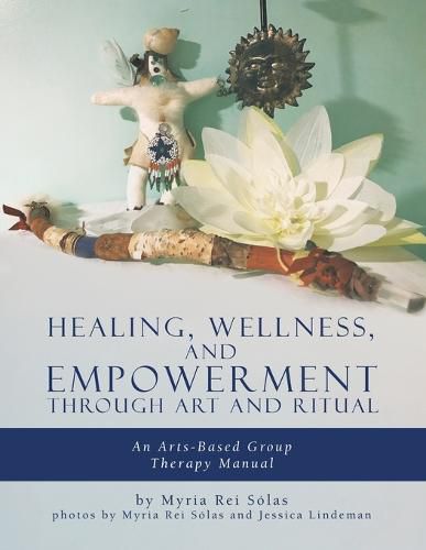 Cover image for Healing, Wellness, and Empowerment Through Art and Ritual: An Arts-based Group Therapy Manual