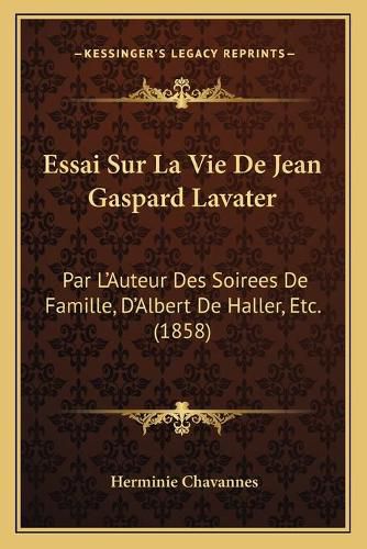 Cover image for Essai Sur La Vie de Jean Gaspard Lavater: Par L'Auteur Des Soirees de Famille, D'Albert de Haller, Etc. (1858)