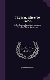 Cover image for The War, Who's to Blame?: Or, the Eastern Question Investigated from the Official Documents