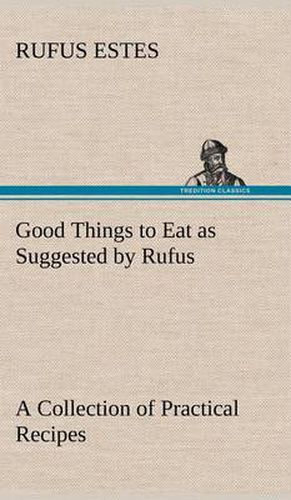 Cover image for Good Things to Eat as Suggested by Rufus A Collection of Practical Recipes for Preparing Meats, Game, Fowl, Fish, Puddings, Pastries, Etc.