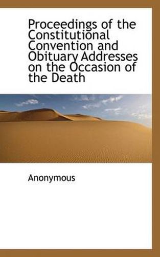 Cover image for Proceedings of the Constitutional Convention and Obituary Addresses on the Occasion of the Death