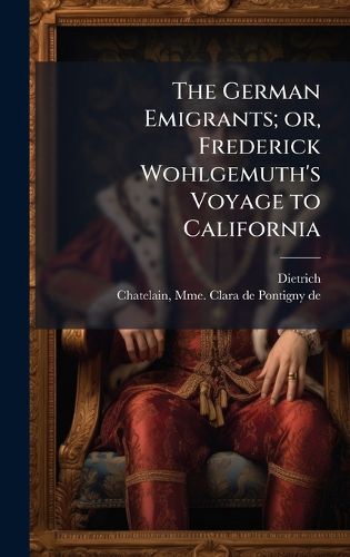 Cover image for The German Emigrants; or, Frederick Wohlgemuth's Voyage to California