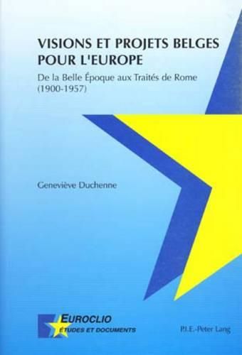 Visions Et Projets Belges Pour l'Europe: de la Belle Epoque Aux Traites de Rome (1900-1957)