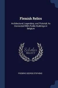 Cover image for Flemish Relics: Architectural, Legendary, and Pictorial, as Connected with Public Buildings in Belgium