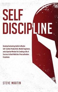 Cover image for Self Discipline: Develop Everlasting Habits to Master Self-Control, Productivity, Mental Toughness, and a Spartan Mindset for Creating a Life of Success to Beat Addiction, Procrastination, & Laziness