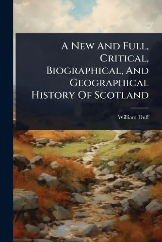 Cover image for A New And Full, Critical, Biographical, And Geographical History Of Scotland
