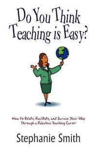 Cover image for Do You Think Teaching is Easy?: How to Relate, Facilitate, and Survive Your Way Through a Fabulous Teaching Career