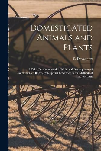 Domesticated Animals and Plants: a Brief Treatise Upon the Origin and Development of Domesticated Races, With Special Reference to the Methods of Improvement