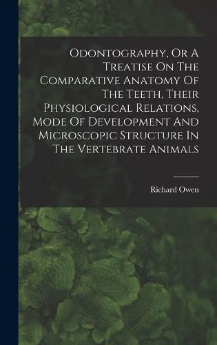 Odontography, Or A Treatise On The Comparative Anatomy Of The Teeth, Their Physiological Relations, Mode Of Development And Microscopic Structure In The Vertebrate Animals