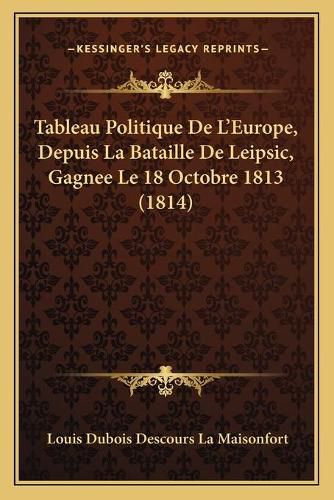 Tableau Politique de L'Europe, Depuis La Bataille de Leipsic, Gagnee Le 18 Octobre 1813 (1814)