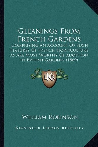 Cover image for Gleanings from French Gardens: Comprising an Account of Such Features of French Horticulture as Are Most Worthy of Adoption in British Gardens (1869)