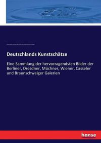 Cover image for Deutschlands Kunstschatze: Eine Sammlung der hervorragendsten Bilder der Berliner, Dresdner, Muchner, Wiener, Casseler und Braunschweiger Galerien