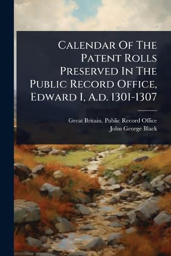 Cover image for Calendar Of The Patent Rolls Preserved In The Public Record Office, Edward I, A.d. 1301-1307