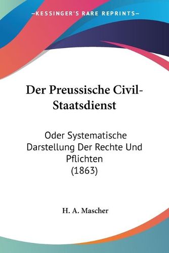 Cover image for Der Preussische Civil-Staatsdienst: Oder Systematische Darstellung Der Rechte Und Pflichten (1863)