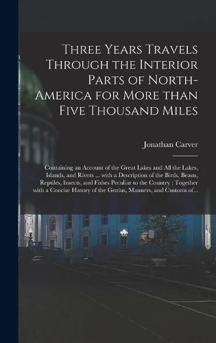 Cover image for Three Years Travels Through the Interior Parts of North-America for More Than Five Thousand Miles: Containing an Account of the Great Lakes and All the Lakes, Islands, and Rivers ... With a Description of the Birds, Beasts, Reptiles, Insects, And...