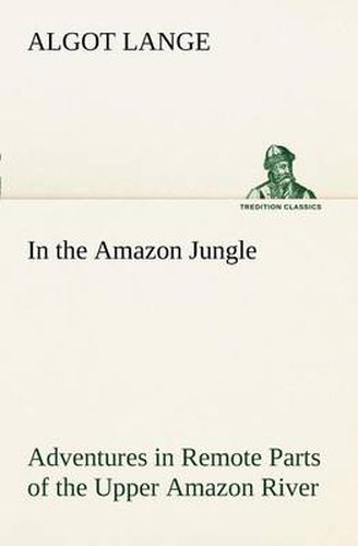 Cover image for In the Amazon Jungle Adventures in Remote Parts of the Upper Amazon River, Including a Sojourn Among Cannibal Indians