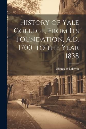 History of Yale College, From its Foundation, A.D. 1700, to the Year 1838