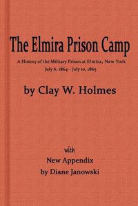 Cover image for The Elmira Prison Camp, a History of the Military Prison at Elmira, NY July 6, 1864 - July 10, 1865 with New Appendix