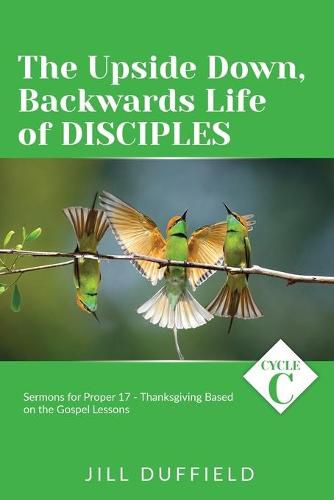 Cover image for The Upside Down, Backwards Life of Disciples: Cycle C Sermons for Proper 17 - Thanksgiving Based on the Gospel Lessons