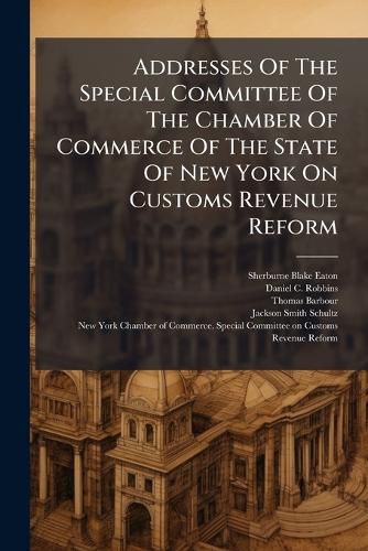 Cover image for Addresses Of The Special Committee Of The Chamber Of Commerce Of The State Of New York On Customs Revenue Reform