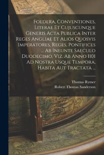 Cover image for Foedera, Conventiones, Literae Et Cujuscunque Generis Acta Publica Inter Reges Angliae Et Alios Quosvis Imperatores, Reges, Pontifices ... Ab Ineunte Saeculo Duodecimo, Viz. Ab Anno 1101 Ad Nostra Usque Tempora, Habita Aut Tractata ...