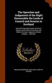 Cover image for The Speeches and Judgement of the Right Honourable the Lords of Council and Session in Scotland: Upon the Important Cause, His Grace George-James Duke of Hamilton and Others, Pursuers; Against Archibald Douglas ... Defender
