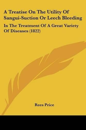 A Treatise on the Utility of Sangui-Suction or Leech Bleeding: In the Treatment of a Great Variety of Diseases (1822)