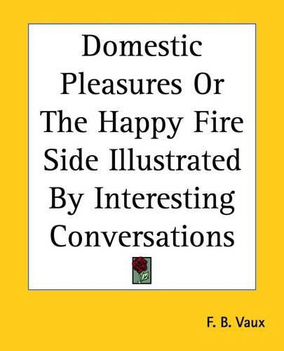 Cover image for Domestic Pleasures Or The Happy Fire Side Illustrated By Interesting Conversations