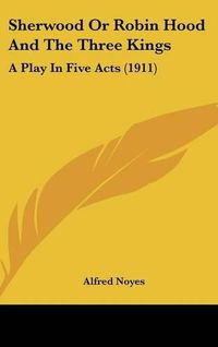 Cover image for Sherwood or Robin Hood and the Three Kings: A Play in Five Acts (1911)