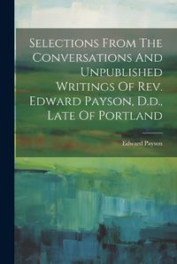 Cover image for Selections From The Conversations And Unpublished Writings Of Rev. Edward Payson, D.d., Late Of Portland