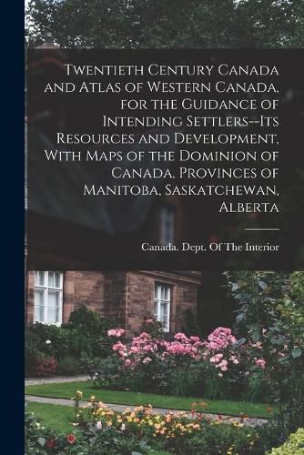 Cover image for Twentieth Century Canada and Atlas of Western Canada, for the Guidance of Intending Settlers--its Resources and Development, With Maps of the Dominion of Canada, Provinces of Manitoba, Saskatchewan, Alberta