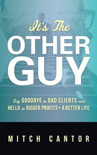 Cover image for It's the Other Guy: Say Goodbye to Bad Clients and Hello to Bigger Profits + a Better Life: