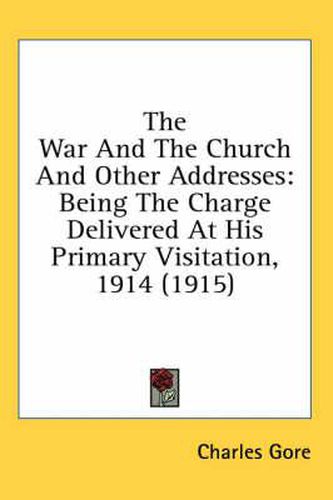 Cover image for The War and the Church and Other Addresses: Being the Charge Delivered at His Primary Visitation, 1914 (1915)