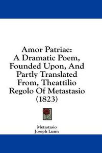 Cover image for Amor Patriae: A Dramatic Poem, Founded Upon, and Partly Translated From, Theattilio Regolo of Metastasio (1823)