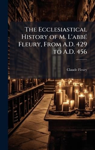 Cover image for The Ecclesiastical History of M. L'abbA(c) Fleury, From A.D. 429 to A.D. 456