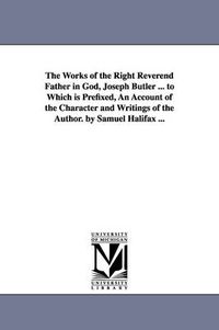 Cover image for The Works of the Right Reverend Father in God, Joseph Butler ... to Which is Prefixed, An Account of the Character and Writings of the Author. by Samuel Halifax ...