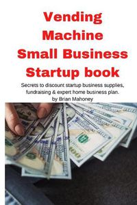 Cover image for Vending Machine Small Business Startup book: Secrets to discount startup business supplies, fundraising & expert home business plan