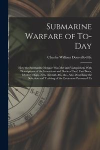 Cover image for Submarine Warfare of To-day; how the Submarine Menace was met and Vanquished, With Descriptions of the Inventions and Devices Used, Fast Boats, Mystery Ships, Nets, Aircraft, &c. &c., Also Describing the Selection and Training of the Enormous Personnel Us